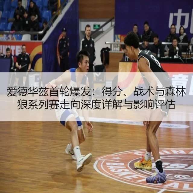 爱德华兹首轮爆发：得分、战术与森林狼系列赛走向深度详解与影响评估